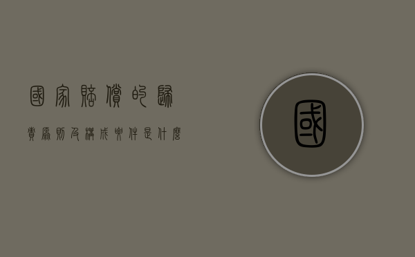 国家赔偿的归责原则及构成要件是什么？（国家赔偿采取的归责原则）