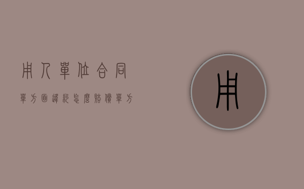 用人单位合同单方面违约怎么赔偿？（单方面合同违约）