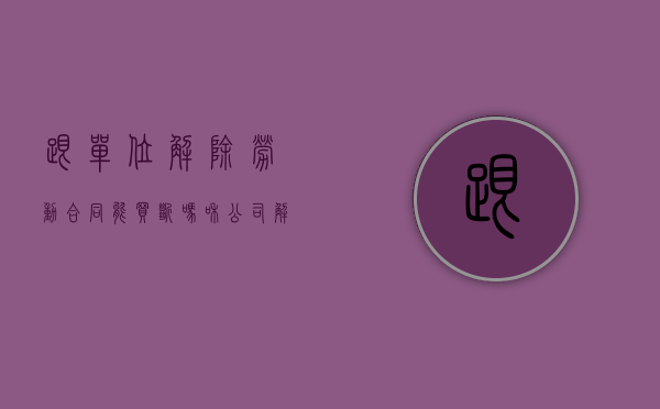 跟单位解除劳动合同能买断吗（和公司解除劳动关系社保怎么办）