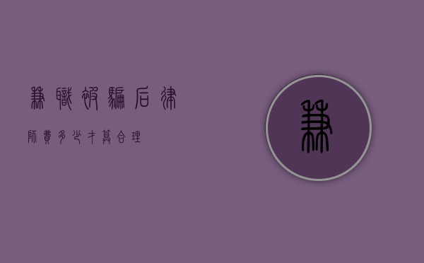 兼职被骗后，律师费多少才算合理？