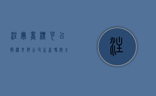 注册商标可以授权其他公司生产吗安全吗（商标可以授权其他公司使用吗）