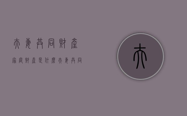 夫妻共同财产、家庭财产是什么（夫妻共同财产含义）