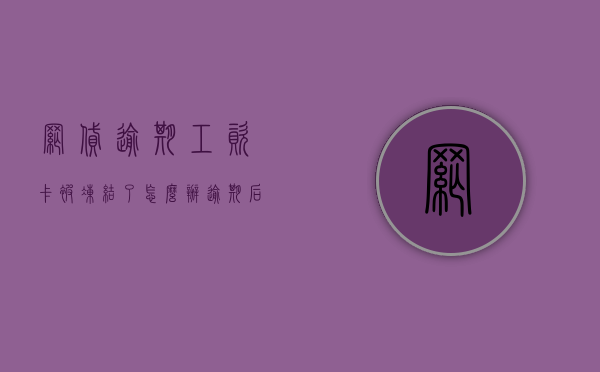 网贷逾期工资卡被冻结了怎么办（逾期后工资卡被冻结了怎么办）