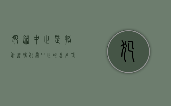 犯罪中止是指什么呢（犯罪中止的基本特征）