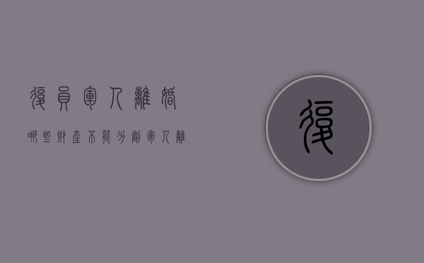 复员军人离婚哪些财产不能分割（军人离婚复原费怎么分割）