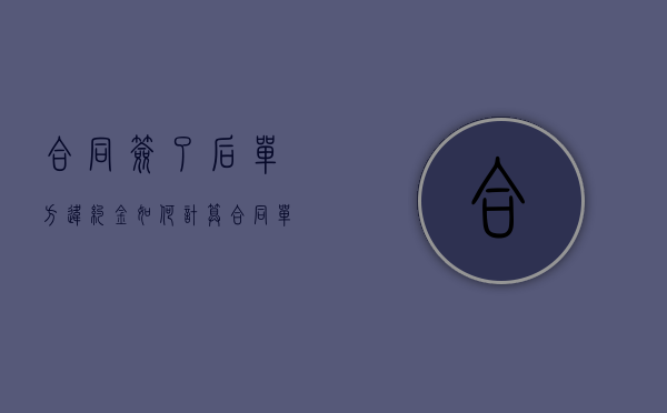 合同签了后单方违约金如何计算？（合同单方违约怎么赔偿）