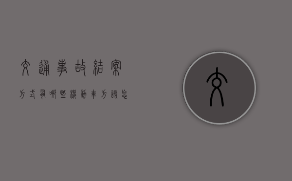 交通事故结案方式有哪些机动车方该怎么处理事故（事故处理双方当事人要到场结案签字不）