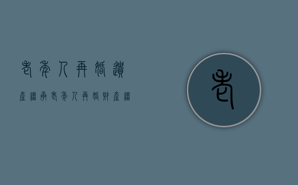 老年人再婚遗产继承（老年人再婚财产继承的案例）