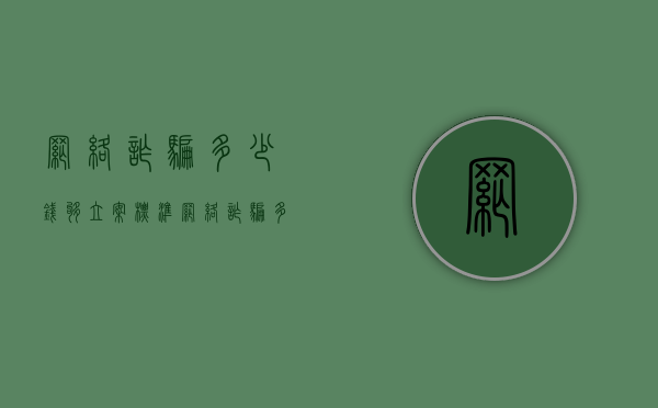 网络诈骗多少钱够立案标准（网络诈骗多少钱成立案件）
