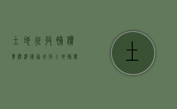 土地征收补偿费标准（国家征收土地补偿款怎么分配）