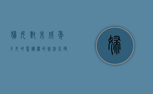 妇女对未成年子女的监护权的说法正确的是(未成年妇女保护法) 妇女对未成年子女的监护权的说法正确的是(未成年妇女保护法)