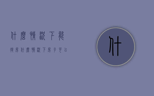 什么情况下能退房（什么情况下房子可以退房）