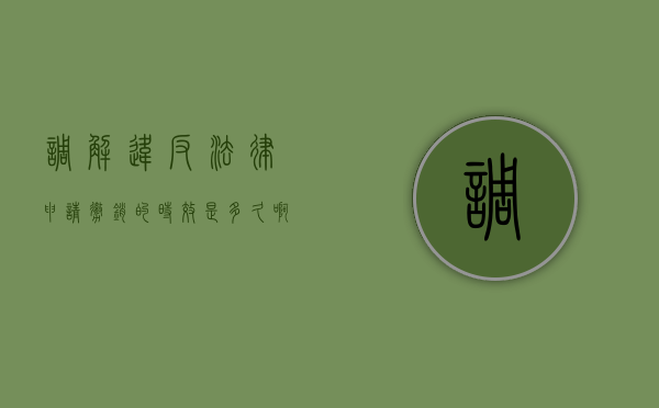 调解违反法律申请撤销的时效是多久啊（2022行政法规定从申请到调解要多久）