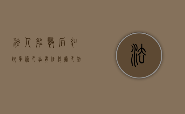 法人解散后如何承担民事责任(根据民法典的规定,法人解散的,除合并或者分立的情形外) 法人解散后如何承担民事责任(根据民法典的规定,法人解散的,除合并或者分立的情形外)