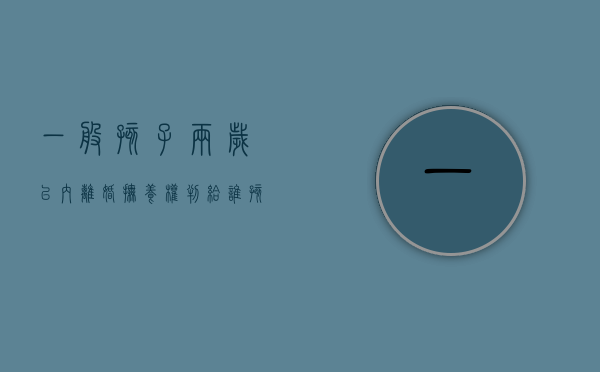 一般孩子两岁以内离婚抚养权判给谁？（孩子2周岁以内离婚）