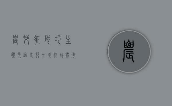 农村征地的主体是谁（农村土地征收程序）