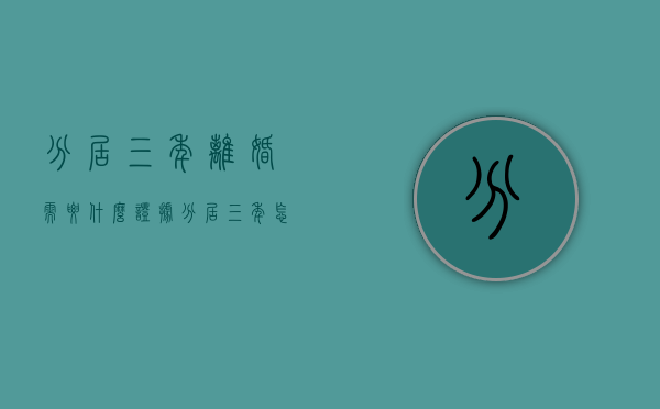 分居三年离婚需要什么证据（分居三年怎么办离婚手续）