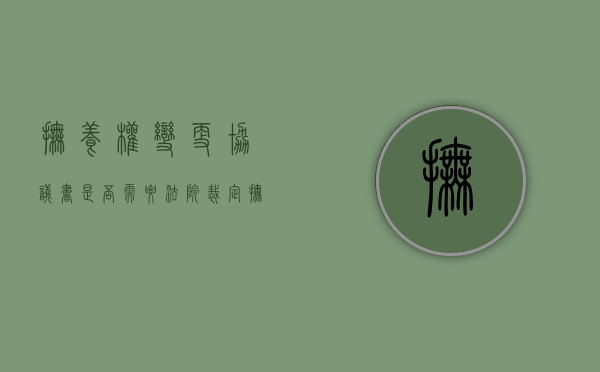 抚养权变更协议书是否需要法院裁定（抚养协议变更需要去法院吗）