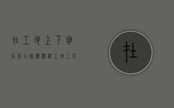 在工地上下班后死亡赔偿标准（工地工人下班后死亡）