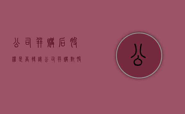 公司并购后股权是否转让（公司并购对股东的好处是什么）