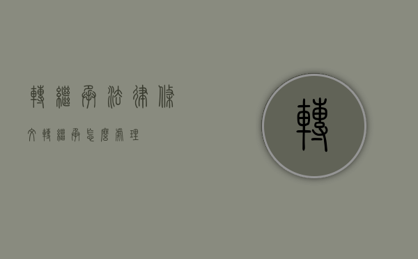 转继承法律条文（转继承怎么处理）