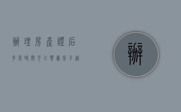 办理房产证后多长时间可以买卖房子过户（办理房产证后多长时间可以买卖）