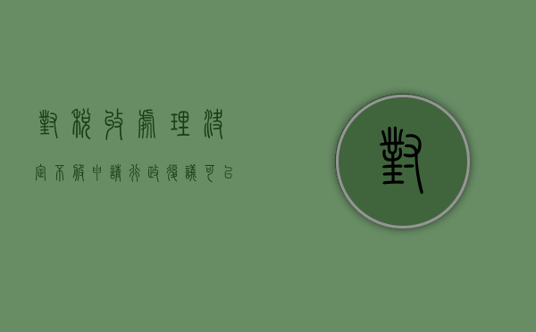 对税收处理决定不服申请行政复议可以吗（纳税人对税务机关不服可以申请行政复议的情形）