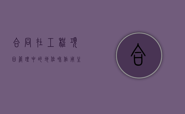 合同在工程项目管理中的地位和作用主要体现在哪些方面（合同工程承包范围）