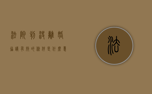 法院判决离婚协议有效的条件是什么意思（法院判决离婚协议有效的条件是什么呢）