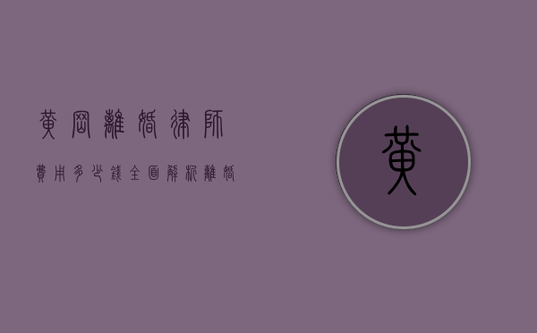 黄冈离婚律师费用多少钱？全面解析离婚律师收费标准