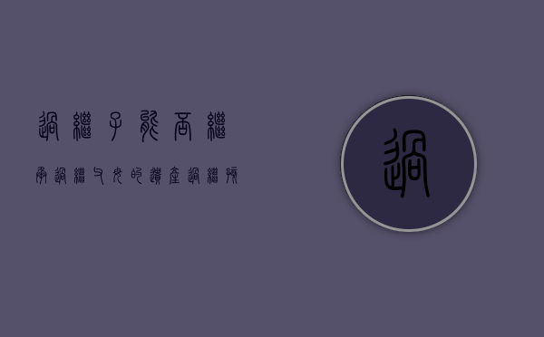过继子能否继承过继父母的遗产(过继孩子能否继承被继人的遗产) 过继子能否继承过继父母的遗产(过继孩子能否继承被继人的遗产)