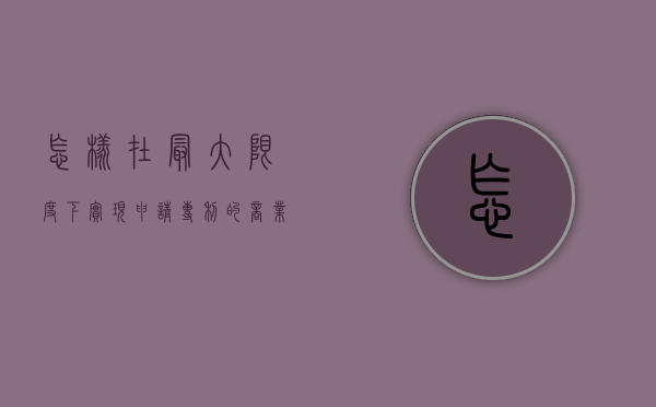 怎样在最大限度下实现申请专利的商业价值（申请专利的思路）