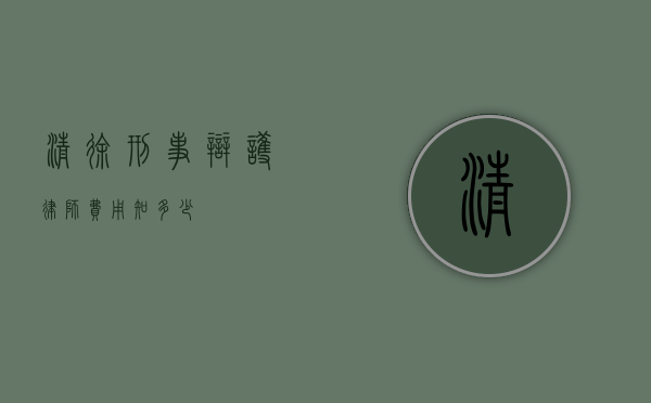 清徐刑事辩护律师费用知多少？