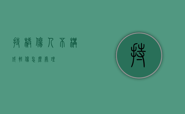 持械伤人不构成轻伤怎么处理