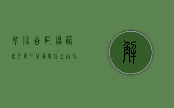 解除合同协议书分为哪几种（解除合同协议怎么写才有效）
