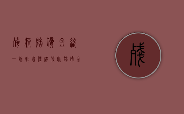 残疾赔偿金统一按城镇标准（残疾赔偿金按照城镇还是农村标准计算呢）