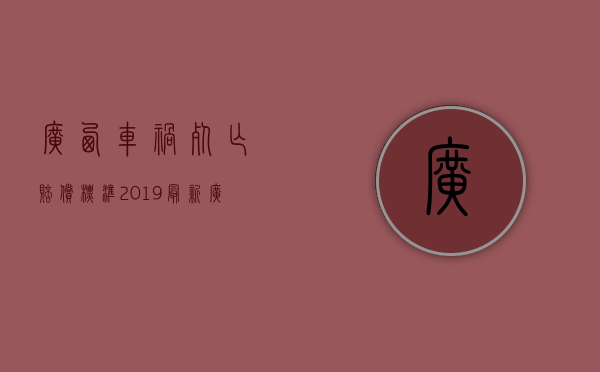广西车祸死亡赔偿标准2019最新（广西车祸死亡赔偿标准2021明细）