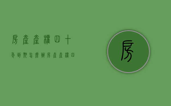 房产产权四十年到期怎么办（房产产权四十年到期怎么办手续）