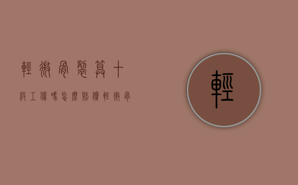 轻微骨裂算十级工伤吗,怎么赔偿（轻微骨裂工伤鉴定几级伤残）