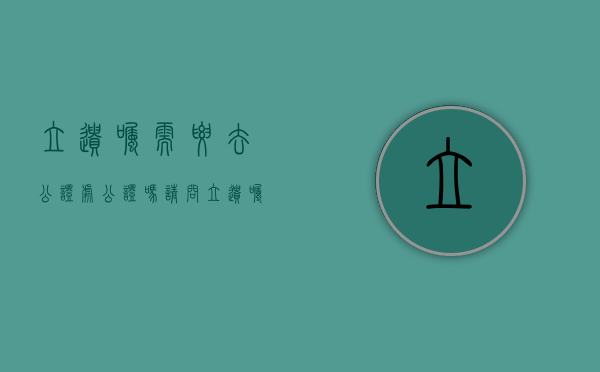 立遗嘱需要去公证处公证吗（请问立遗嘱需要公证吗怎么办）