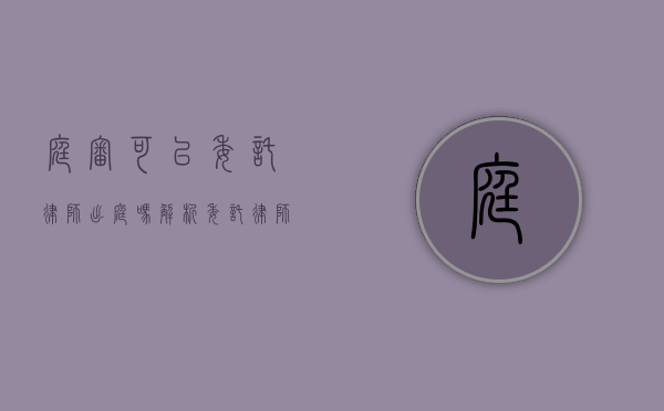 庭审可以委托律师出庭吗？解析委托律师出庭的法律规定与实践