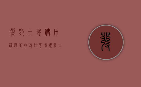 发放土地使用权证是行政许可吗（颁发土地使用权书是行政许可吗）