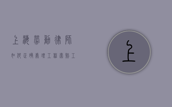 上海劳动律师如何正确处理工程索赔（工程索赔具体案例怎么写）