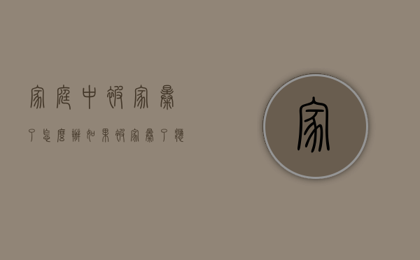 家庭中被家暴了怎么办？（如果被家暴了应该怎么办）
