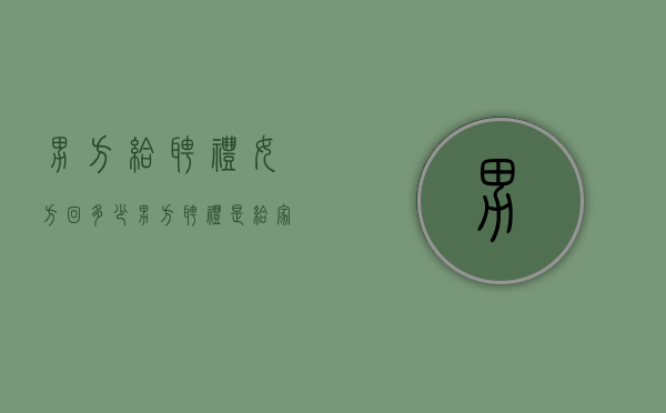 男方给聘礼,女方回多少（男方聘礼是给家长的吗）