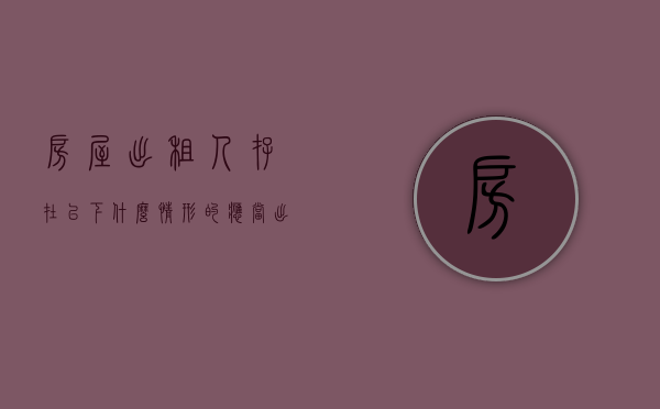 房屋出租人存在以下什么情形的应当（出租房屋不得向哪些人出租）