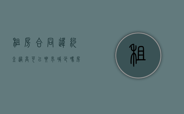 租房合同违约金过高可以要求减少吗（房屋租赁违约金过高怎么赔偿）