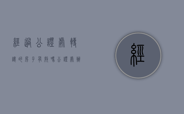 经过公证处转让的房子有效吗（公证处办理房屋转让需要哪些手续）