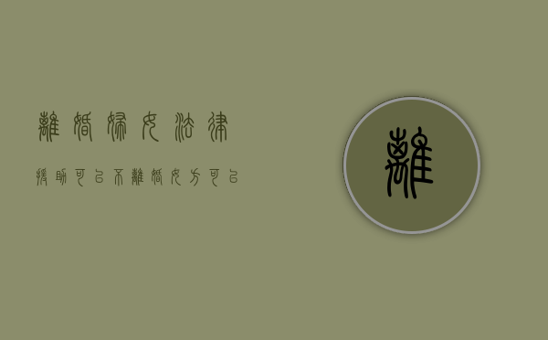离婚妇女法律援助可以不？（离婚女方可以得到补偿吗）