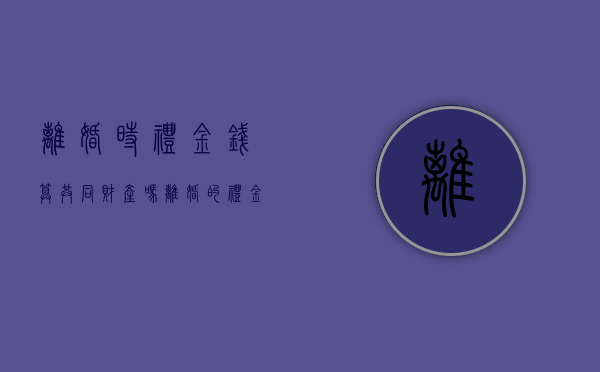 离婚时礼金钱算共同财产吗（离婚的礼金）